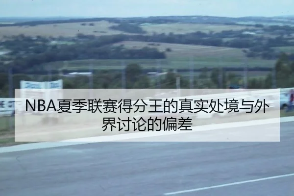 NBA夏季联赛得分王的真实处境与外界讨论的偏差
